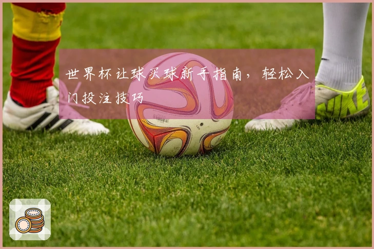 世界杯让球买球新手指南，轻松入门投注技巧