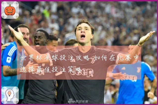 世界杯滚球投注攻略 如何在比赛中选择最佳投注策略