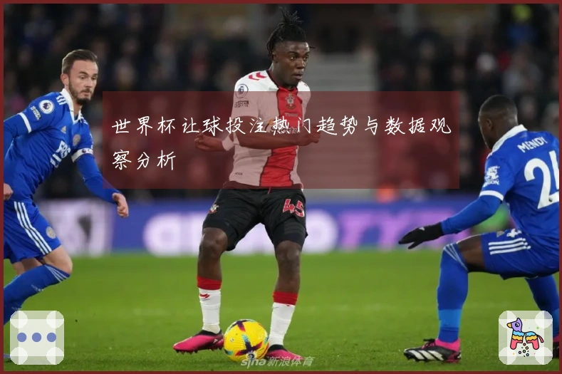 世界杯让球投注热门趋势与数据观察分析
