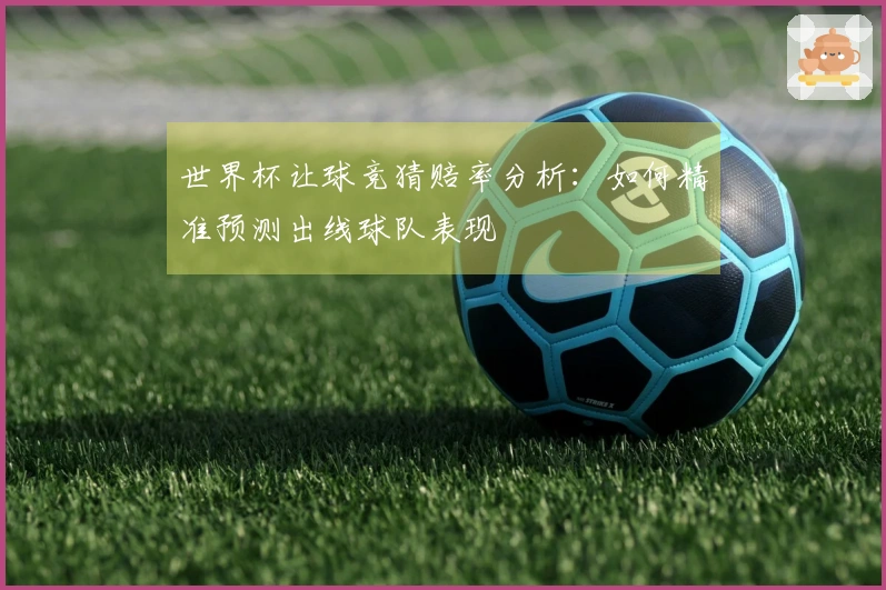 世界杯让球竞猜赔率分析：如何精准预测出线球队表现