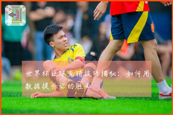 世界杯让球竞猜技巧揭秘：如何用数据提升你的胜率
