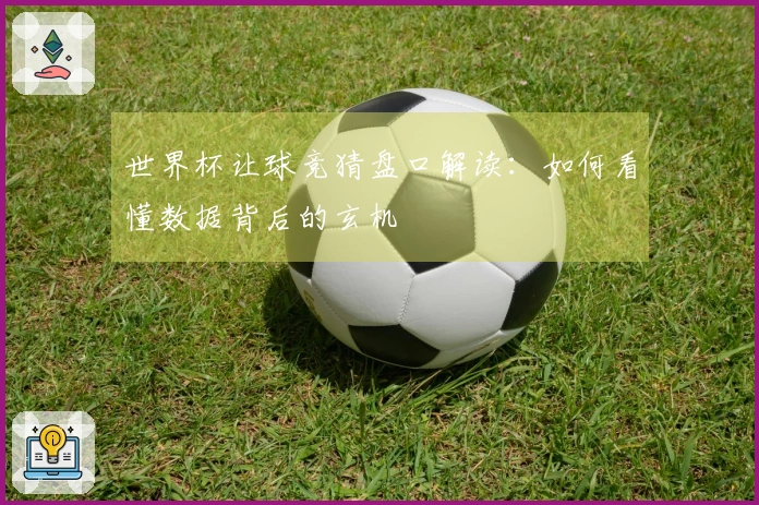 世界杯让球竞猜盘口解读：如何看懂数据背后的玄机