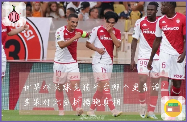 世界杯买球竞猜平台哪个更靠谱？多家对比分析揭晓真相
