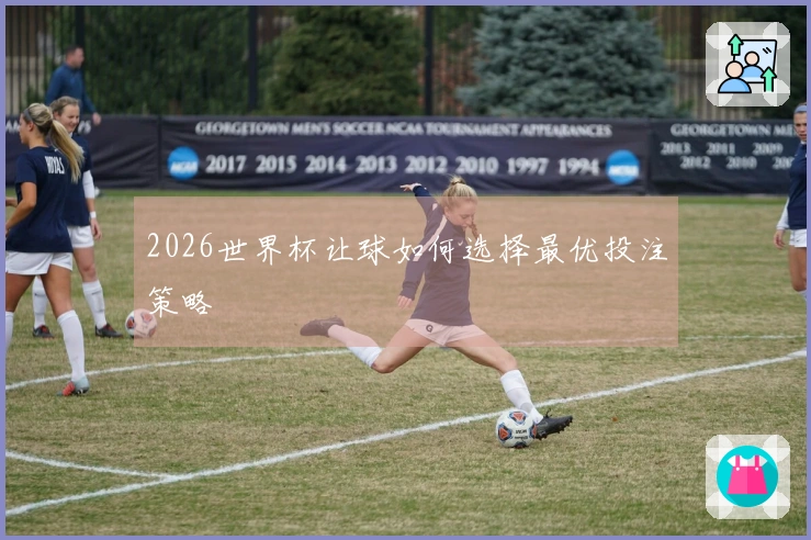2026世界杯让球如何选择最优投注策略