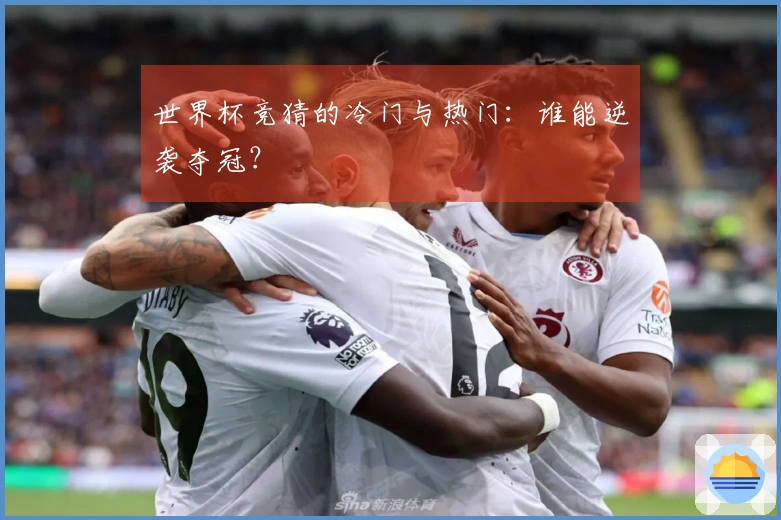 世界杯竞猜的冷门与热门：谁能逆袭夺冠？