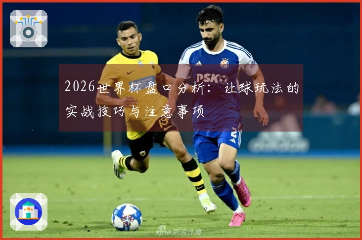 2026世界杯盘口分析：让球玩法的实战技巧与注意事项