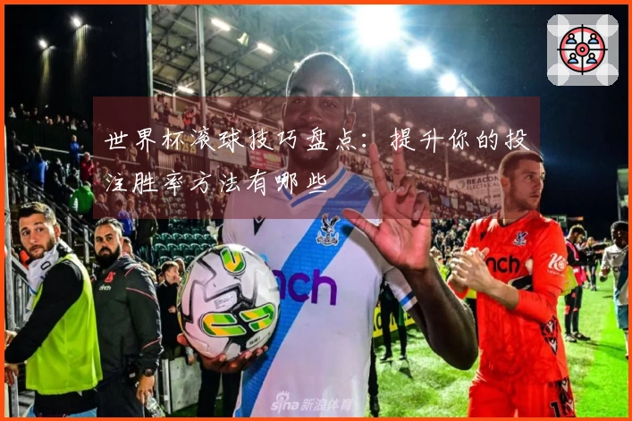 世界杯滚球技巧盘点：提升你的投注胜率方法有哪些