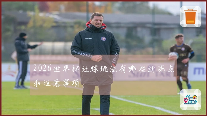 2026世界杯让球玩法有哪些新亮点和注意事项