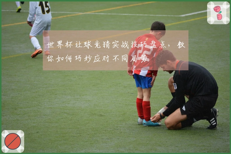 世界杯让球竞猜实战技巧盘点，教你如何巧妙应对不同局势