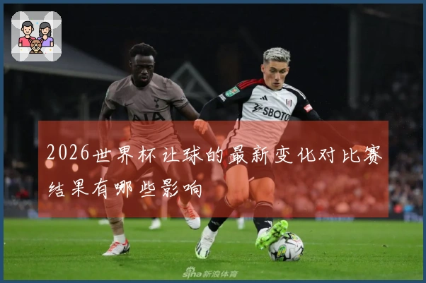 2026世界杯让球的最新变化对比赛结果有哪些影响