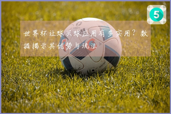 世界杯让球买球应用有多实用？数据揭示其优势与玩法