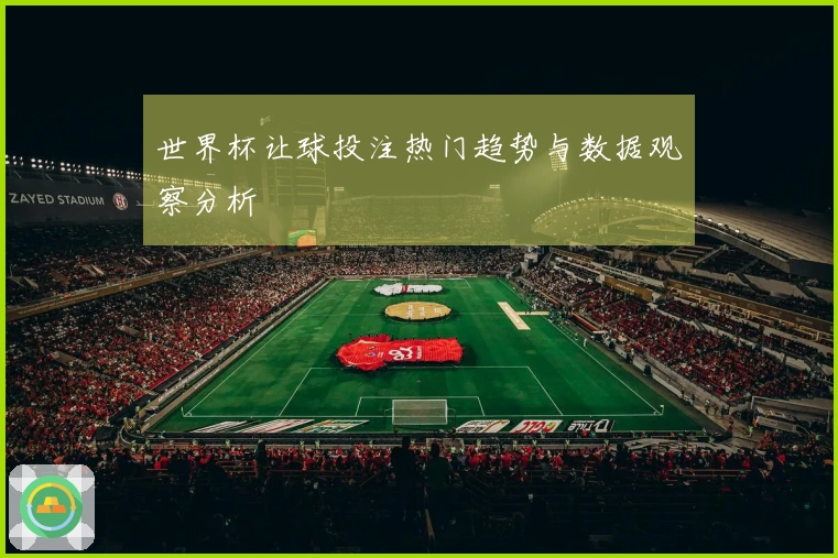 世界杯让球投注热门趋势与数据观察分析