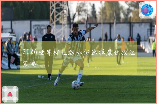2026世界杯让球如何选择最优投注策略