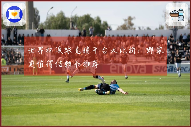世界杯滚球竞猜平台大比拼,哪家更值得信赖和推荐