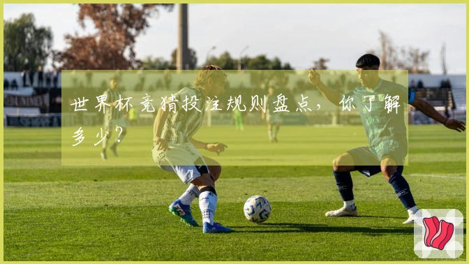 世界杯竞猜投注规则盘点,你了解多少?