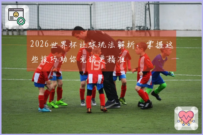 2026世界杯让球玩法解析，掌握这些技巧助你竞猜更精准