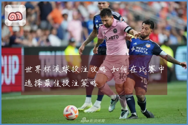 世界杯滚球投注攻略 如何在比赛中选择最佳投注策略
