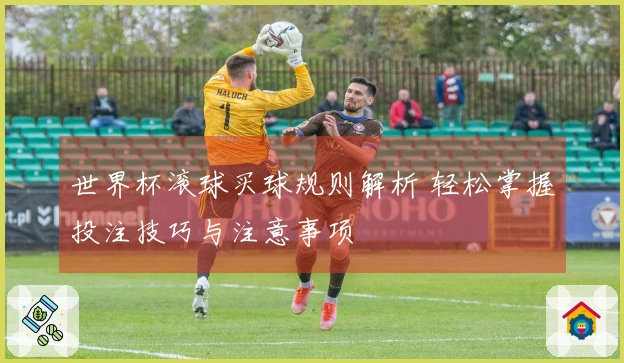 世界杯滚球买球规则解析 轻松掌握投注技巧与注意事项