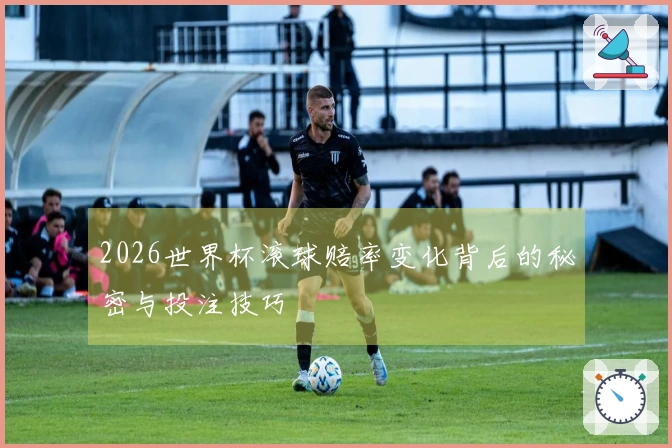 2026世界杯滚球赔率变化背后的秘密与投注技巧