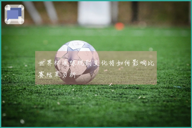 世界杯滚球规则变化将如何影响比赛结果分析