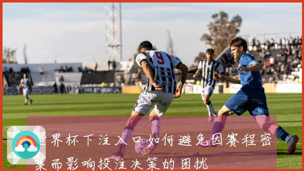 世界杯下注入口如何避免因赛程密集而影响投注决策的困扰