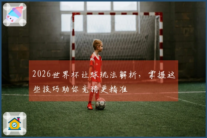 2026世界杯让球玩法解析，掌握这些技巧助你竞猜更精准
