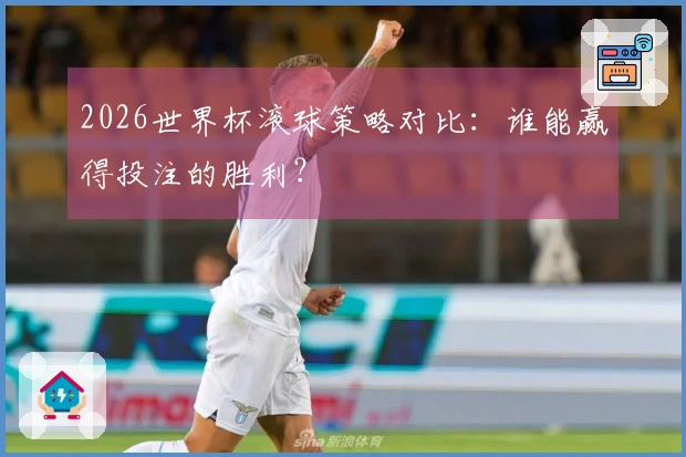 2026世界杯滚球策略对比:谁能赢得投注的胜利?