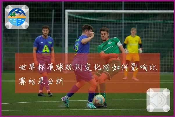 世界杯滚球规则变化将如何影响比赛结果分析
