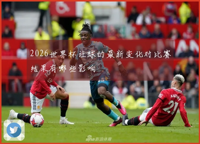 2026世界杯让球的最新变化对比赛结果有哪些影响