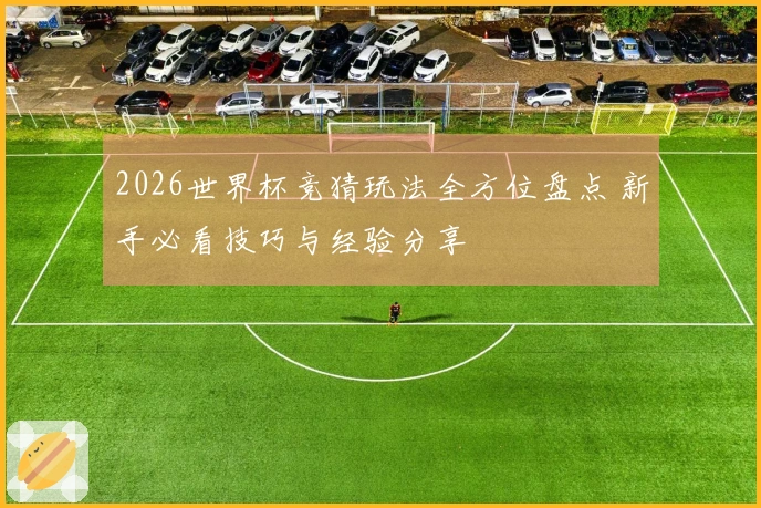 2026世界杯竞猜玩法全方位盘点 新手必看技巧与经验分享