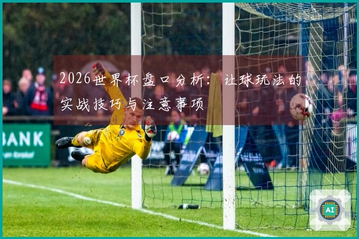 2026世界杯盘口分析：让球玩法的实战技巧与注意事项