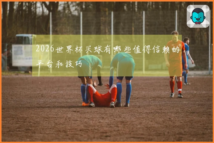 2026世界杯买球有哪些值得信赖的平台和技巧