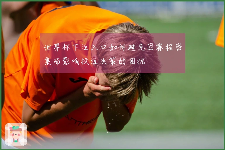 世界杯下注入口如何避免因赛程密集而影响投注决策的困扰