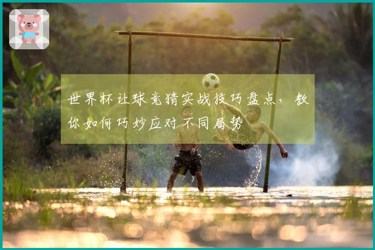 世界杯让球竞猜实战技巧盘点，教你如何巧妙应对不同局势