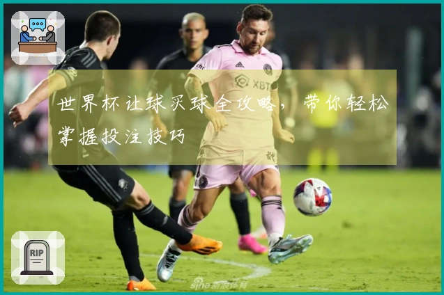 世界杯让球买球全攻略，带你轻松掌握投注技巧