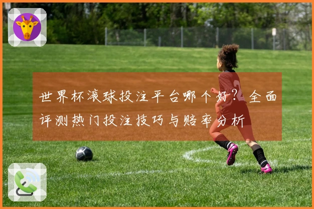 世界杯滚球投注平台哪个好？全面评测热门投注技巧与赔率分析