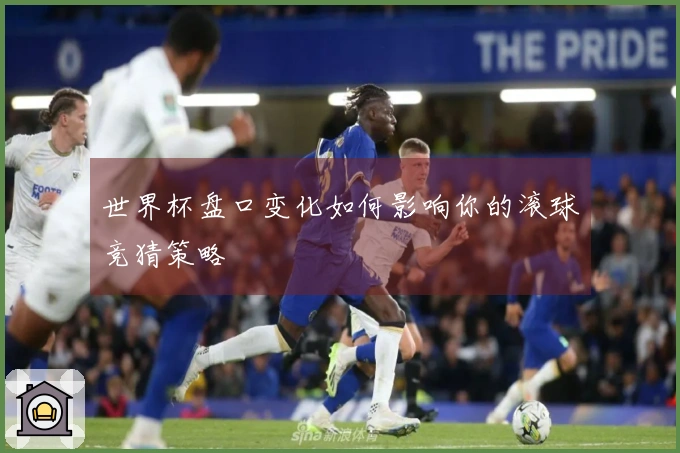 世界杯盘口变化如何影响你的滚球竞猜策略