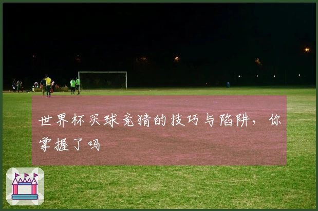 世界杯买球竞猜的技巧与陷阱，你掌握了吗