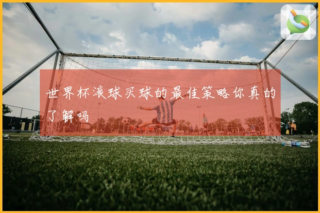 世界杯滚球买球的最佳策略你真的了解吗