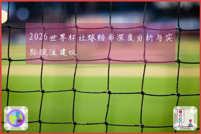 2026世界杯让球赔率深度分析与实际投注建议
