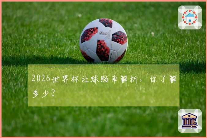 2026世界杯让球赔率解析，你了解多少？