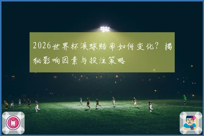 2026世界杯滚球赔率如何变化？揭秘影响因素与投注策略