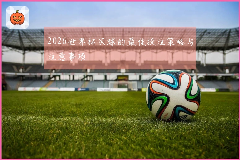 2026世界杯买球的最佳投注策略与注意事项