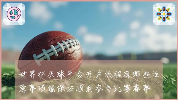 世界杯买球平台开户流程有哪些注意事项能保证顺利参与比赛赛事
