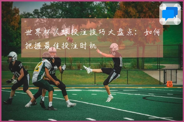 世界杯买球投注技巧大盘点：如何把握最佳投注时机